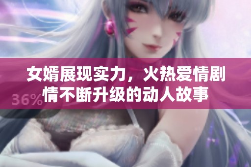 女婿展现实力，火热爱情剧情不断升级的动人故事