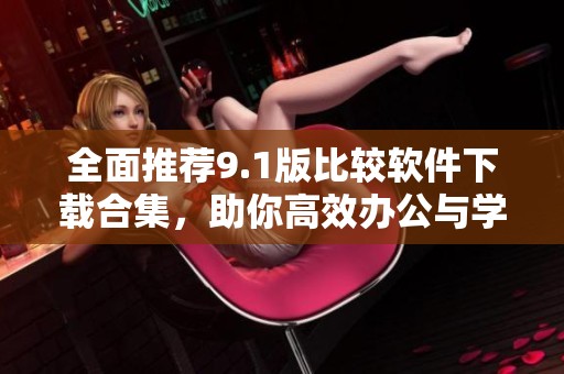 全面推荐9.1版比较软件下载合集，助你高效办公与学习