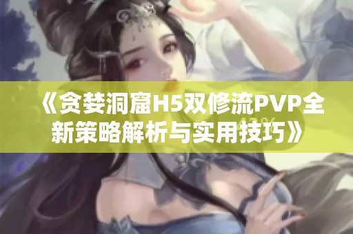 《贪婪洞窟H5双修流PVP全新策略解析与实用技巧》
