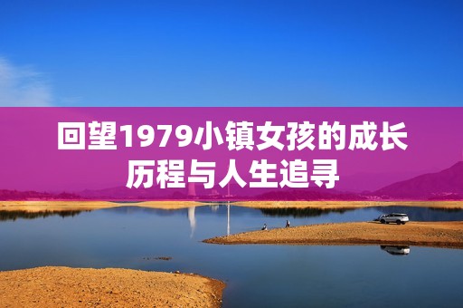 回望1979小镇女孩的成长历程与人生追寻