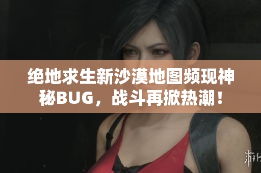 绝地求生新沙漠地图频现神秘BUG，战斗再掀热潮！
