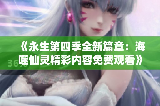 《永生第四季全新篇章：海噬仙灵精彩内容免费观看》
