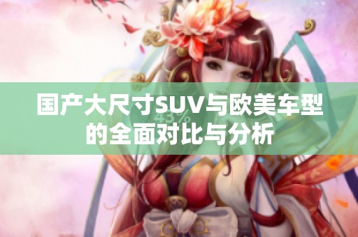 国产大尺寸SUV与欧美车型的全面对比与分析