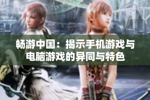 畅游中国：揭示手机游戏与电脑游戏的异同与特色