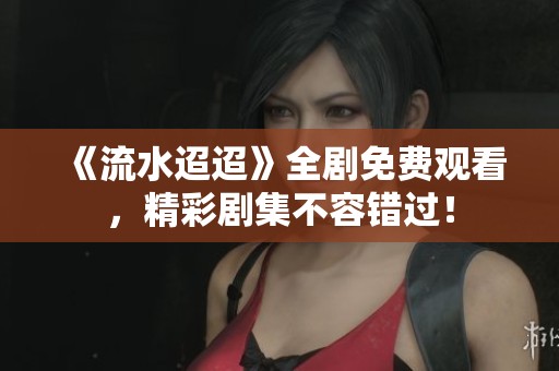 《流水迢迢》全剧免费观看，精彩剧集不容错过！