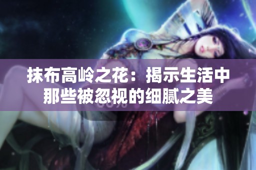 抹布高岭之花：揭示生活中那些被忽视的细腻之美
