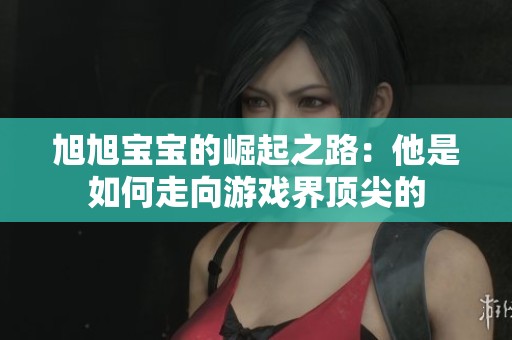 旭旭宝宝的崛起之路：他是如何走向游戏界顶尖的