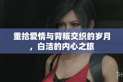 重拾爱情与背叛交织的岁月，白洁的内心之旅