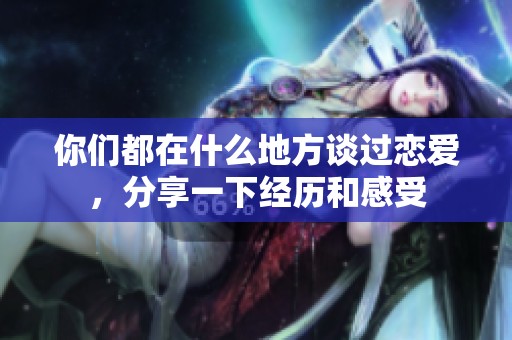 你们都在什么地方谈过恋爱，分享一下经历和感受
