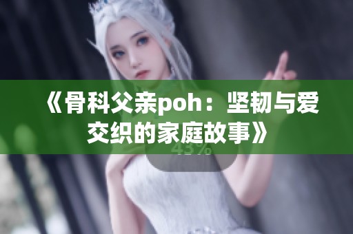 《骨科父亲poh：坚韧与爱交织的家庭故事》