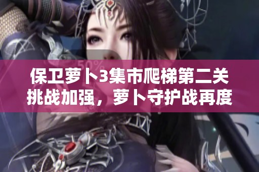 保卫萝卜3集市爬梯第二关挑战加强，萝卜守护战再度开启