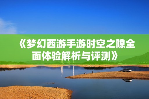 《梦幻西游手游时空之隙全面体验解析与评测》