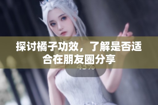 探讨橘子功效，了解是否适合在朋友圈分享