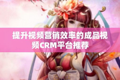 提升视频营销效率的成品视频CRM平台推荐