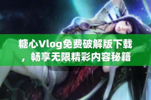 糖心Vlog免费破解版下载，畅享无限精彩内容秘籍