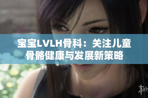 宝宝LVLH骨科：关注儿童骨骼健康与发展新策略