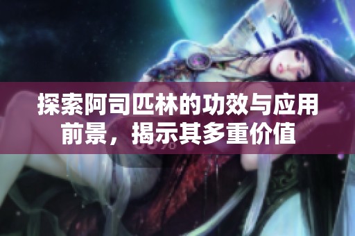 探索阿司匹林的功效与应用前景，揭示其多重价值