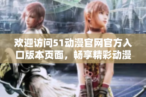 欢迎访问51动漫官网官方入口版本页面，畅享精彩动漫资源
