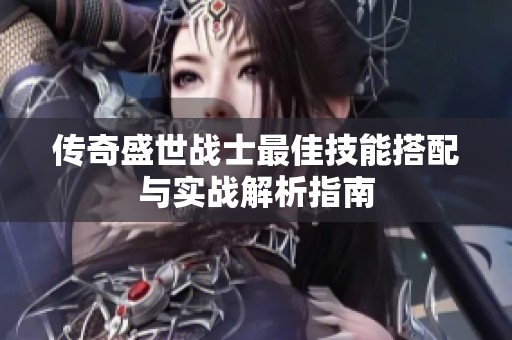 传奇盛世战士最佳技能搭配与实战解析指南