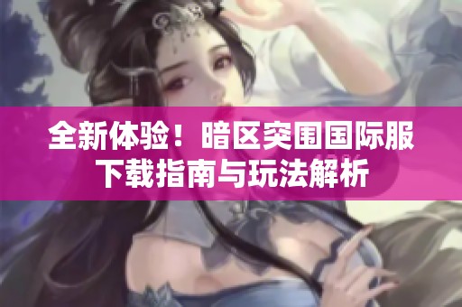 全新体验！暗区突围国际服下载指南与玩法解析