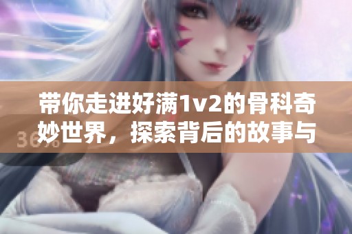 带你走进好满1v2的骨科奇妙世界，探索背后的故事与魅力