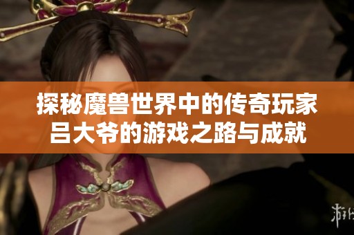 探秘魔兽世界中的传奇玩家吕大爷的游戏之路与成就