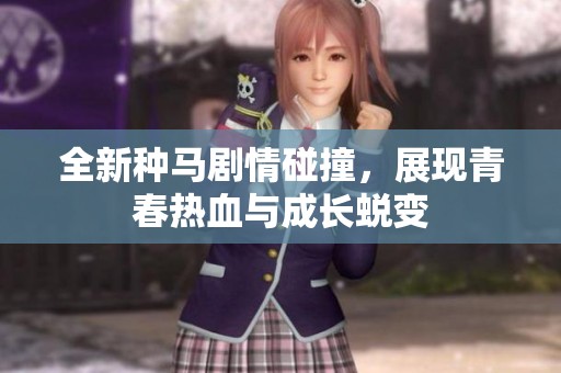 全新种马剧情碰撞，展现青春热血与成长蜕变