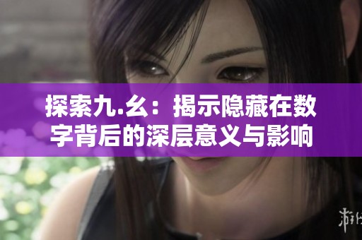 探索九.幺：揭示隐藏在数字背后的深层意义与影响