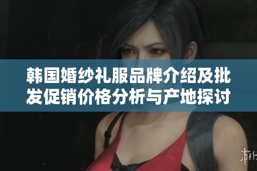 韩国婚纱礼服品牌介绍及批发促销价格分析与产地探讨