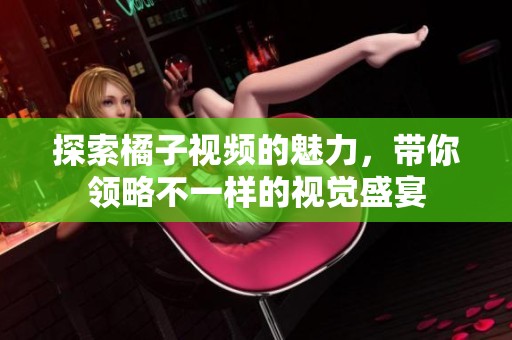 探索橘子视频的魅力，带你领略不一样的视觉盛宴