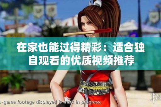 在家也能过得精彩：适合独自观看的优质视频推荐