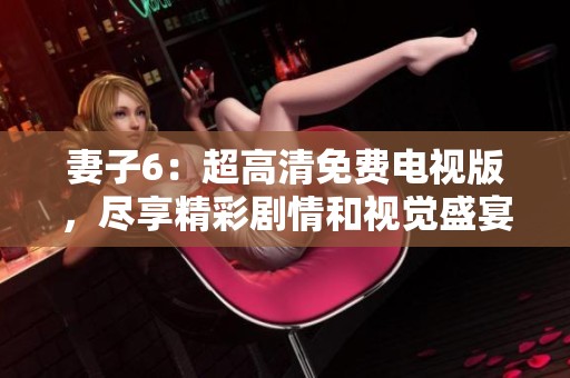 妻子6：超高清免费电视版，尽享精彩剧情和视觉盛宴活动