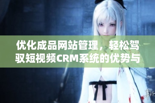 优化成品网站管理，轻松驾驭短视频CRM系统的优势与应用