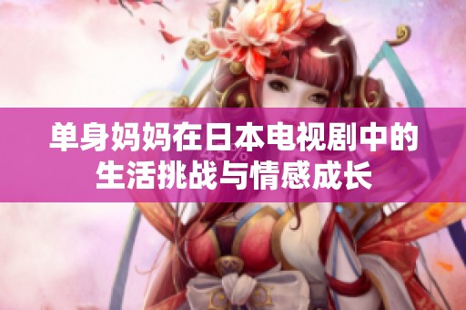 单身妈妈在日本电视剧中的生活挑战与情感成长