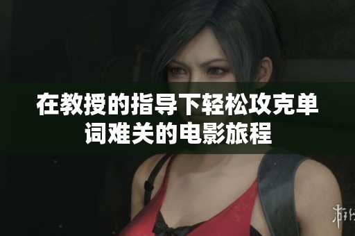 在教授的指导下轻松攻克单词难关的电影旅程