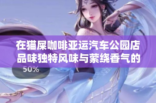 在猫屎咖啡亚运汽车公园店品味独特风味与萦绕香气的绝妙体验