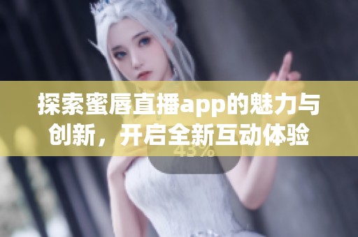 探索蜜唇直播app的魅力与创新，开启全新互动体验