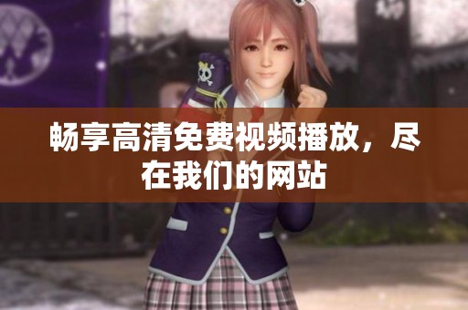 畅享高清免费视频播放，尽在我们的网站