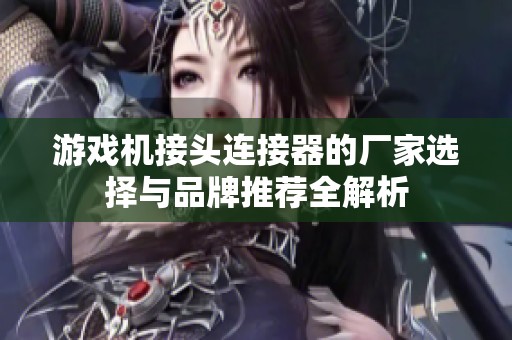 游戏机接头连接器的厂家选择与品牌推荐全解析