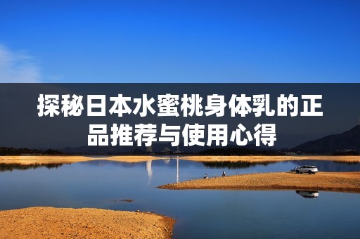 探秘日本水蜜桃身体乳的正品推荐与使用心得
