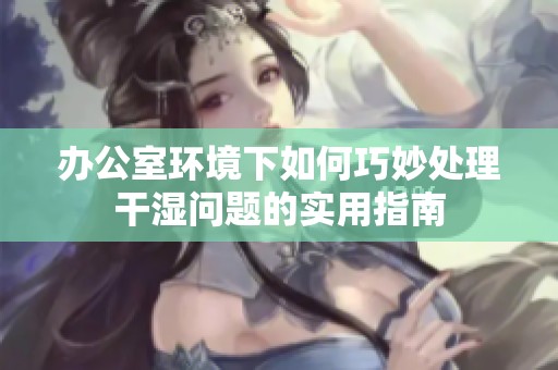 办公室环境下如何巧妙处理干湿问题的实用指南