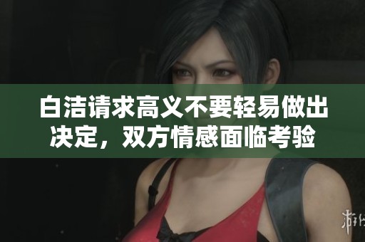 白洁请求高义不要轻易做出决定，双方情感面临考验