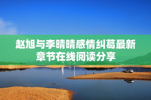 赵旭与李晴晴感情纠葛最新章节在线阅读分享