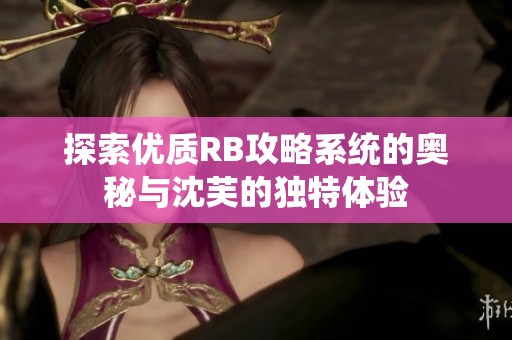 探索优质RB攻略系统的奥秘与沈芙的独特体验