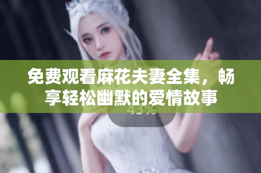 免费观看麻花夫妻全集，畅享轻松幽默的爱情故事