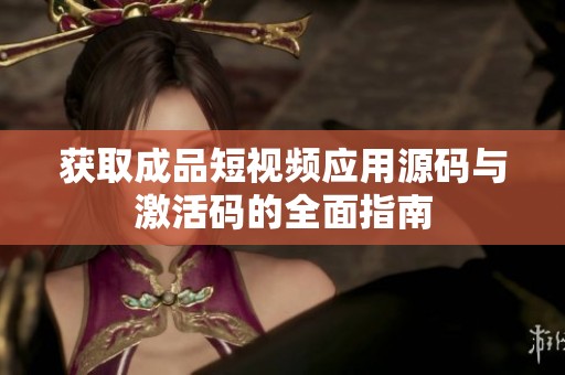 获取成品短视频应用源码与激活码的全面指南