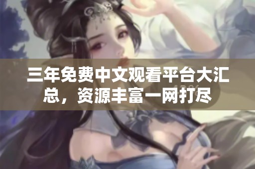 三年免费中文观看平台大汇总，资源丰富一网打尽