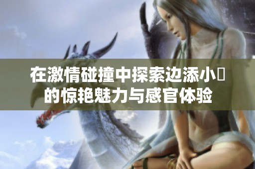 在激情碰撞中探索边添小泬的惊艳魅力与感官体验