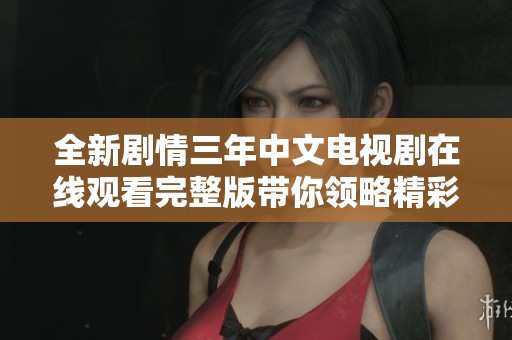 全新剧情三年中文电视剧在线观看完整版带你领略精彩故事