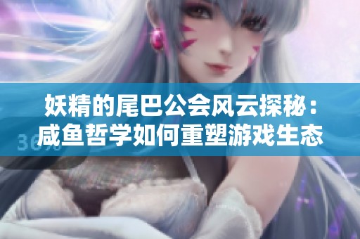 妖精的尾巴公会风云探秘：咸鱼哲学如何重塑游戏生态
